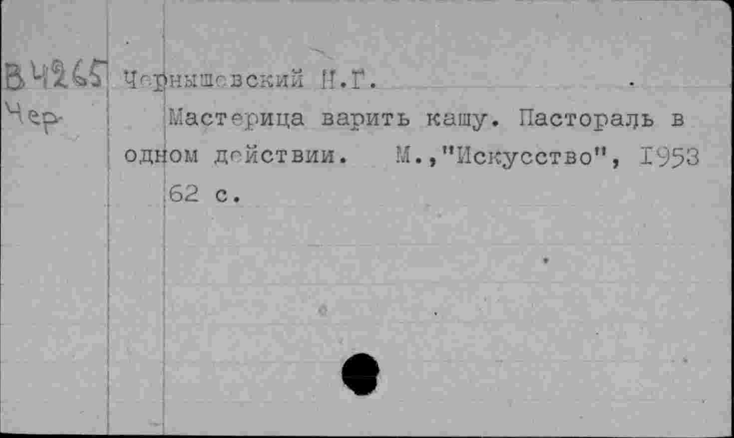 ﻿вчш
Чсрнмшсвский И.Г.
Мастерица варить кашу. Пастораль в одном действии. М.,"Искусство", 1953 62 с.